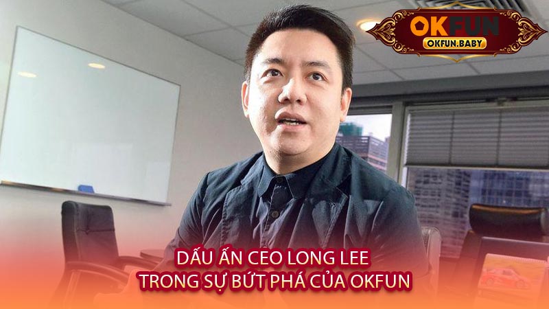 Dấu Ấn CEO Long Lee Trong Sự Bứt Phá Của OKFUN